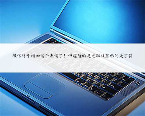 微信终于增加这个表情了！但尴尬的是电脑版显示的是字符