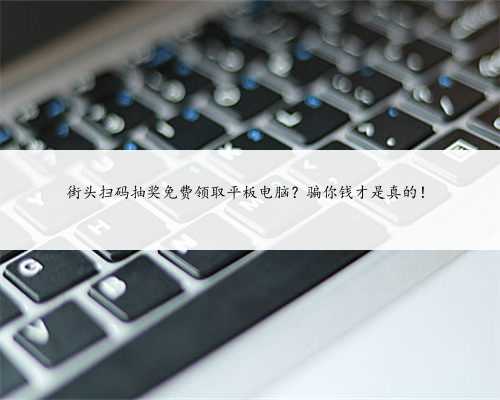 街头扫码抽奖免费领取平板电脑？骗你钱才是真的！
