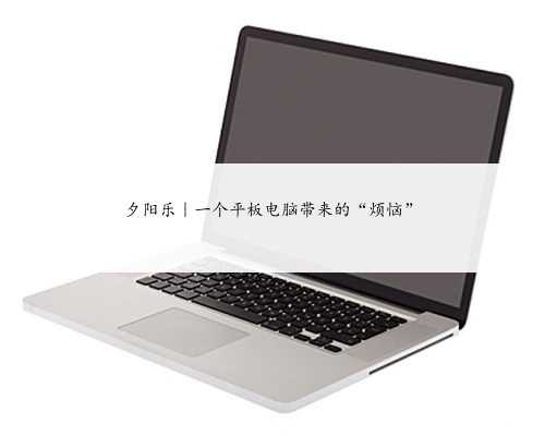 夕阳乐｜一个平板电脑带来的“烦恼”