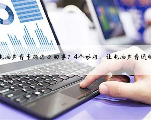 电脑声音卡顿怎么回事？4个妙招，让电脑声音通畅