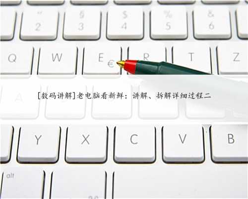 [数码讲解]老电脑看新鲜：讲解、拆解详细过程二