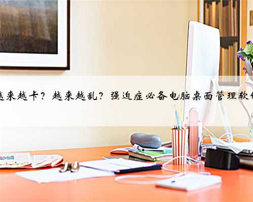 电脑越来越卡？越来越乱？强迫症必备电脑桌面管理软件来了