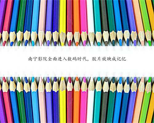 南宁影院全面进入数码时代，胶片放映成记忆