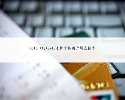 Colorfly G718手机平板用户调查报告