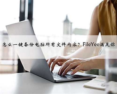 怎么一键备份电脑所有文件内容？FileYee满足你
