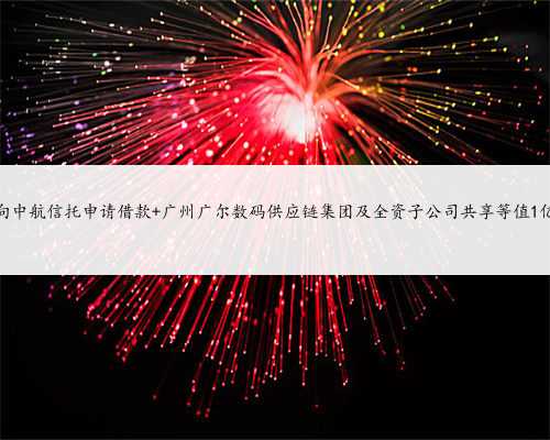 广尔数码拟向中航信托申请借款 广州广尔数码供应链集团及全资子公司共享等
