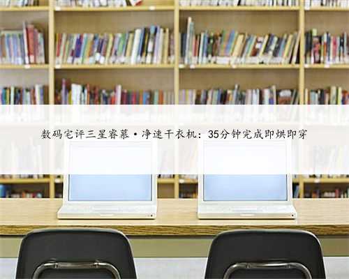 数码宅评三星睿慕·净速干衣机：35分钟完成即烘即穿