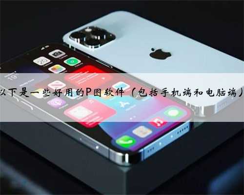 以下是一些好用的P图软件（包括手机端和电脑端）