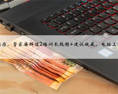 年结存，管家婆辉煌2培训长视频 建议收藏，电脑上观看