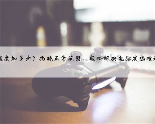 CPU温度知多少？揭晓正常范围，轻松解决电脑发热难题 #it