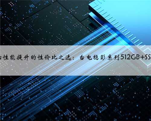 老电脑性能提升的性价比之选：台电稳影系列512GB SSD评测