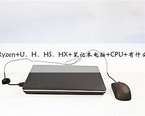 AMD Ryzen U、H、HS、HX 笔记本电脑 CPU 有什么区别？