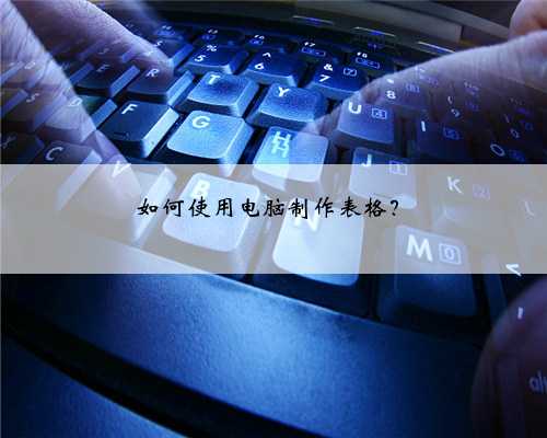 如何使用电脑制作表格？