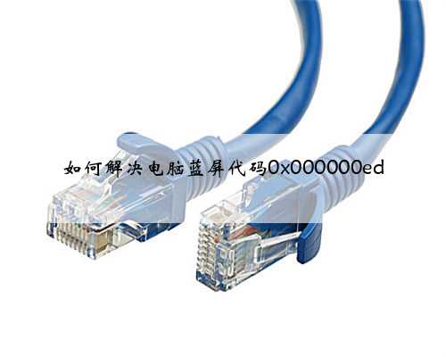 如何解决电脑蓝屏代码0x000000ed