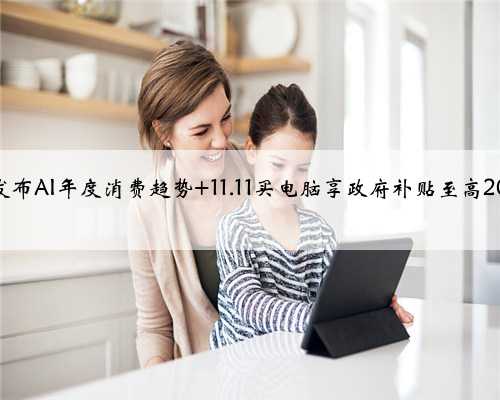 京东发布AI年度消费趋势 11.11买电脑享政府补贴至高2000元