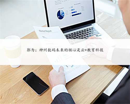 郭为：神州数码未来的核心是云+教育科技