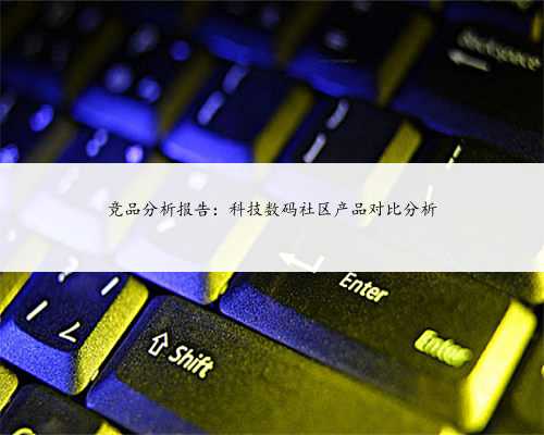 竞品分析报告：科技数码社区产品对比分析