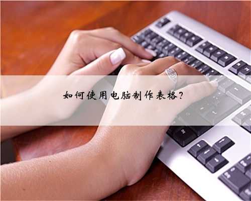 如何使用电脑制作表格？