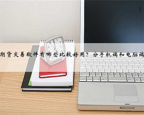 期货交易软件有哪些比较好用？分手机端和电脑端