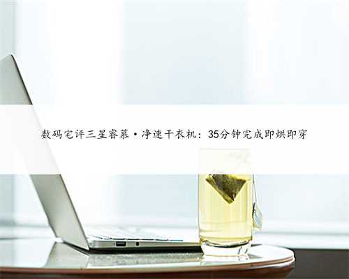 数码宅评三星睿慕·净速干衣机：35分钟完成即烘即穿