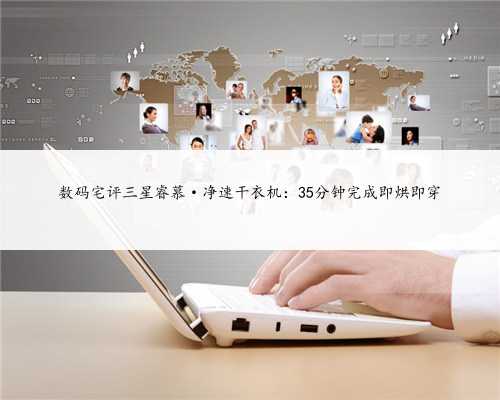 数码宅评三星睿慕·净速干衣机：35分钟完成即烘即穿