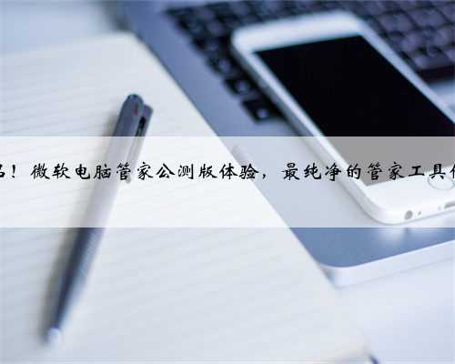 官方出品！微软电脑管家公测版体验，最纯净的管家工具什么样？