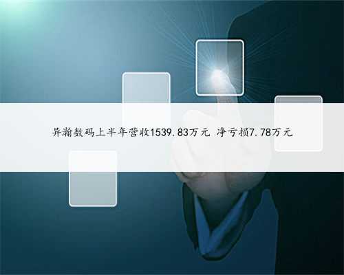 异瀚数码上半年营收1539.83万元 净亏损7.78万元