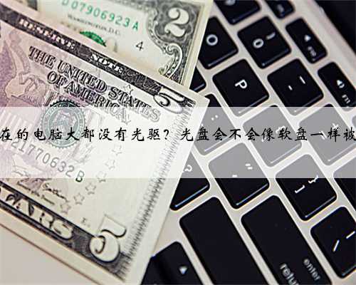 为何现在的电脑大都没有光驱？光盘会不会像软盘一样被淘汰？