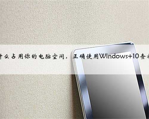 想知道是什么占用你的电脑空间，正确使用Windows 10查看磁盘空间