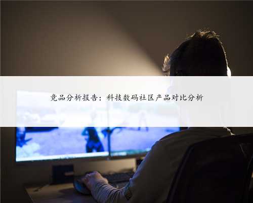 竞品分析报告：科技数码社区产品对比分析