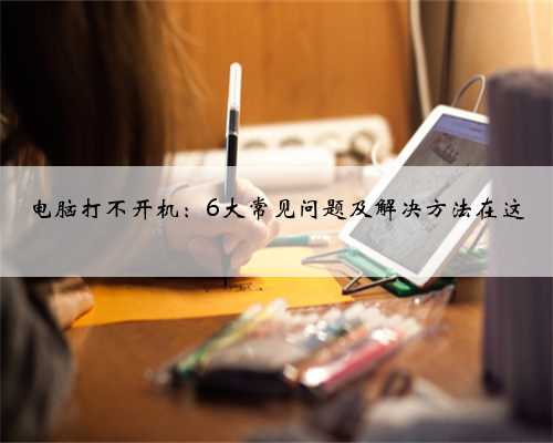 电脑打不开机：6大常见问题及解决方法在这