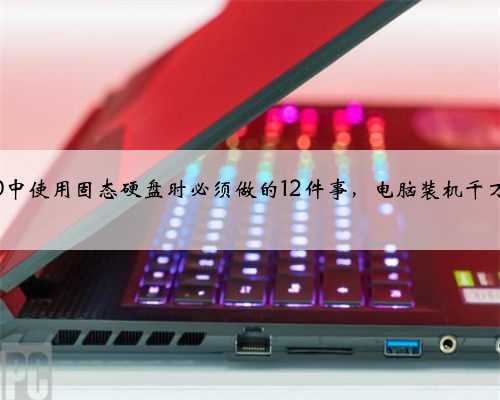 在win10中使用固态硬盘时必须做的12件事，电脑装机千万不能忘
