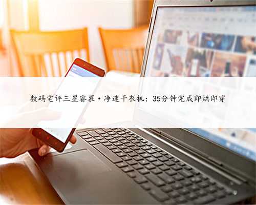 数码宅评三星睿慕·净速干衣机：35分钟完成即烘即穿