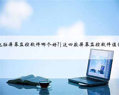 远程电脑屏幕监控软件哪个好?|这四款屏幕监控软件值得收藏