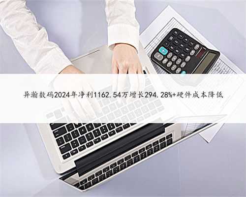异瀚数码2024年净利1162.54万增长294.28% 硬件成本降低