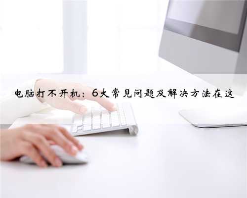 电脑打不开机：6大常见问题及解决方法在这