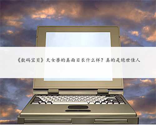 《数码宝贝》天女兽的真面目长什么样?真的是绝世佳人