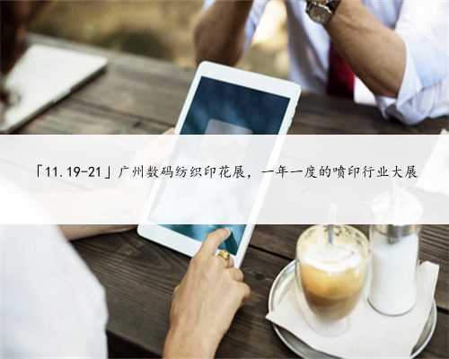 「11.19-21」广州数码纺织印花展，一年一度的喷印行业大展