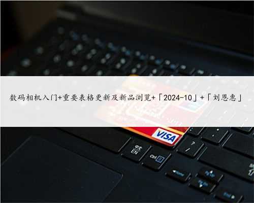 数码相机入门 重要表格更新及新品浏览 「2024-10」 「刘恩惠」