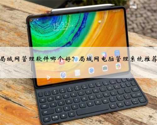 局域网管理软件哪个好？局域网电脑管理系统推荐