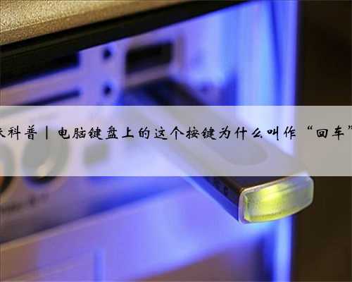 趣味科普｜电脑键盘上的这个按键为什么叫作“回车”？