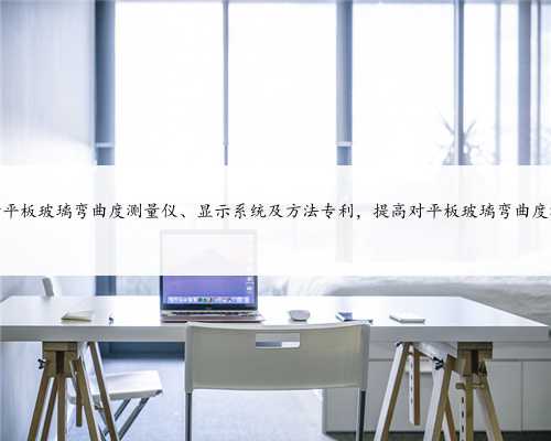 信义玻璃申请平板玻璃弯曲度测量仪、显示系统及方法专利，提高对平板玻璃弯