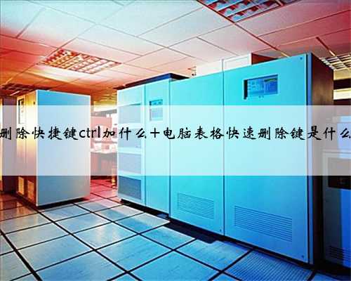 删除快捷键ctrl加什么 电脑表格快速删除键是什么