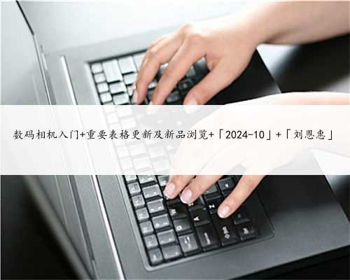 数码相机入门 重要表格更新及新品浏览 「2024-10」 「刘恩惠」