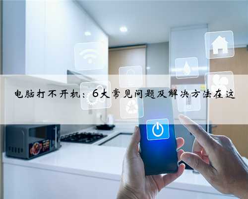 电脑打不开机：6大常见问题及解决方法在这