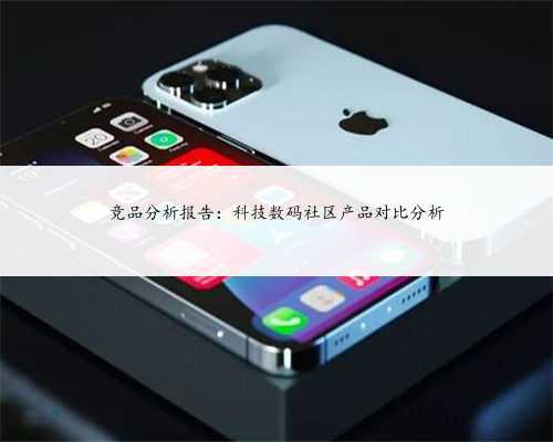 竞品分析报告：科技数码社区产品对比分析