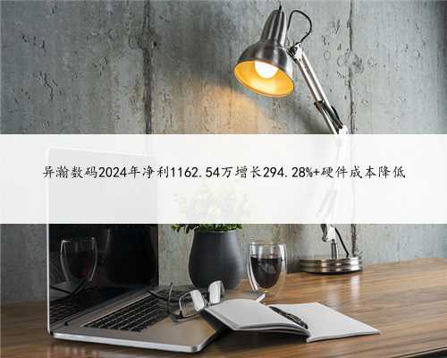 异瀚数码2024年净利1162.54万增长294.28% 硬件成本降低