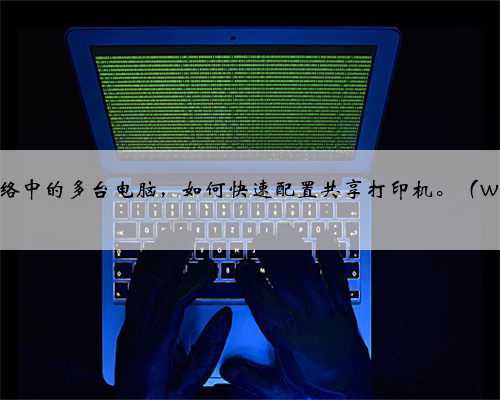 同一个网络中的多台电脑，如何快速配置共享打印机。（windows）