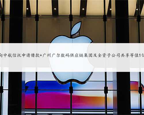 广尔数码拟向中航信托申请借款 广州广尔数码供应链集团及全资子公司共享等