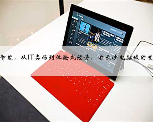 从传统到智能，从IT卖场到体验式经营，看长沙电脑城的变迁与发展